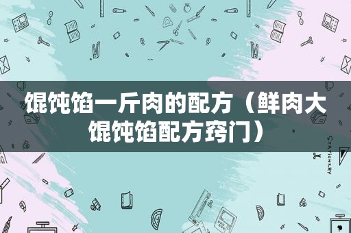 馄饨馅一斤肉的配方（鲜肉大馄饨馅配方窍门）