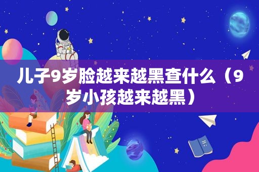 儿子9岁脸越来越黑查什么（9岁小孩越来越黑）