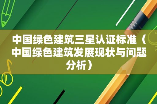 中国绿色建筑三星认证标准（中国绿色建筑发展现状与问题分析）