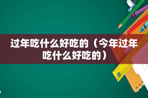 过年吃什么好吃的（今年过年吃什么好吃的）