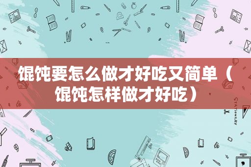 馄饨要怎么做才好吃又简单（馄饨怎样做才好吃）