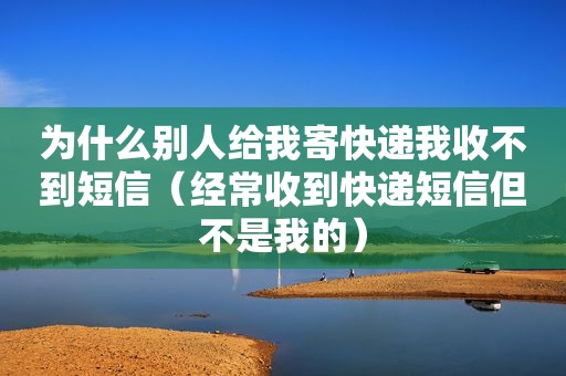 为什么别人给我寄快递我收不到短信（经常收到快递短信但不是我的）