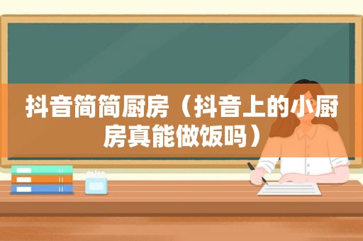 抖音简简厨房（抖音上的小厨房真能做饭吗）