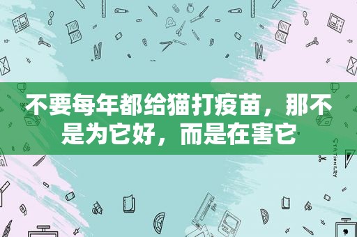 不要每年都给猫打疫苗，那不是为它好，而是在害它