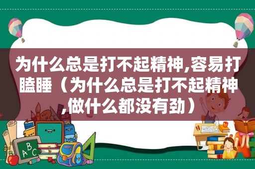 为什么总是打不起精神,容易打瞌睡（为什么总是打不起精神,做什么都没有劲）