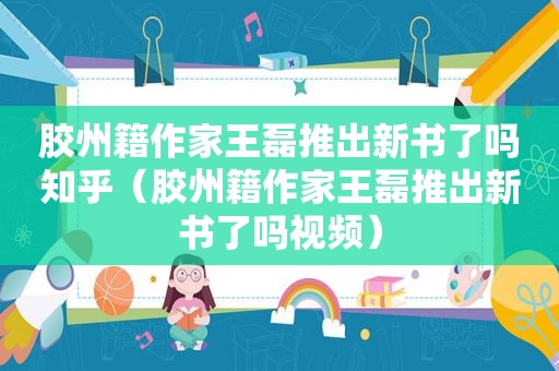 胶州籍作家王磊推出新书了吗知乎（胶州籍作家王磊推出新书了吗视频）