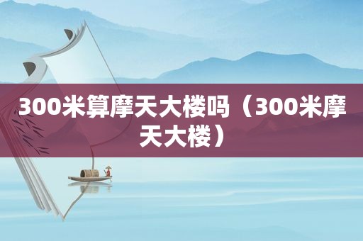 300米算摩天大楼吗（300米摩天大楼）