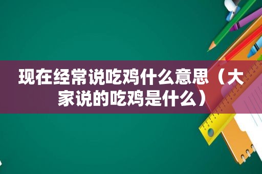 现在经常说吃鸡什么意思（大家说的吃鸡是什么）