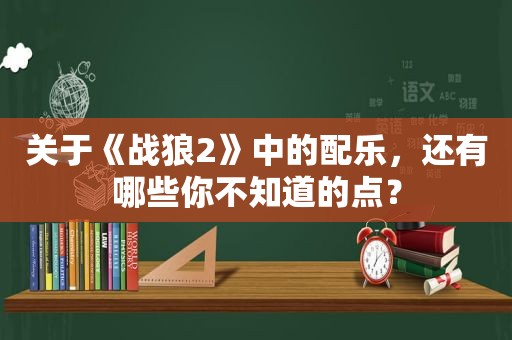 关于《战狼2》中的配乐，还有哪些你不知道的点？