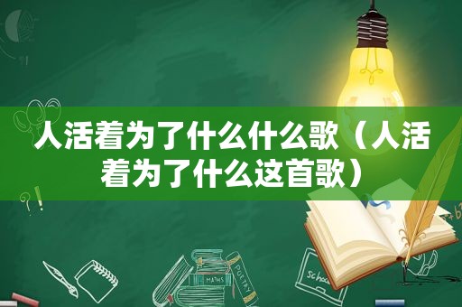 人活着为了什么什么歌（人活着为了什么这首歌）