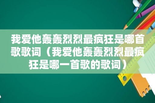 我爱他轰轰烈烈最疯狂是哪首歌歌词（我爱他轰轰烈烈最疯狂是哪一首歌的歌词）