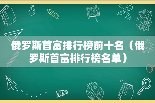 俄罗斯首富排行榜前十名（俄罗斯首富排行榜名单）