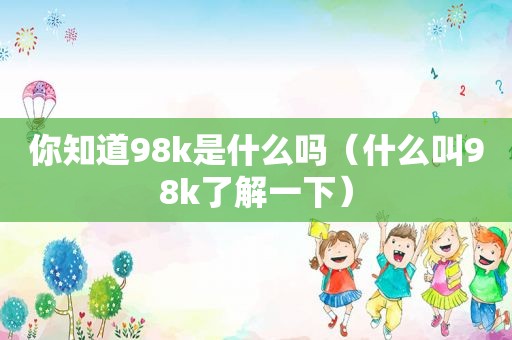 你知道98k是什么吗（什么叫98k了解一下）