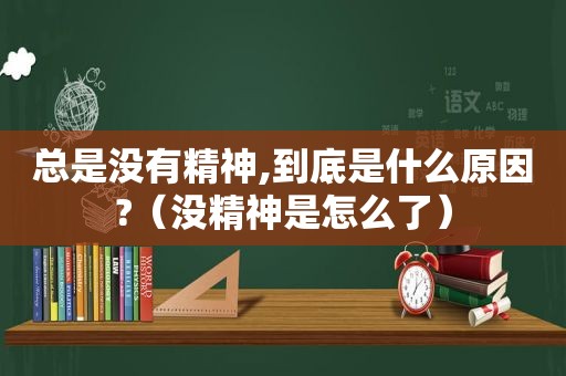 总是没有精神,到底是什么原因?（没精神是怎么了）