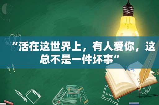 “活在这世界上，有人爱你，这总不是一件坏事”