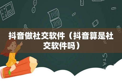 抖音做社交软件（抖音算是社交软件吗）