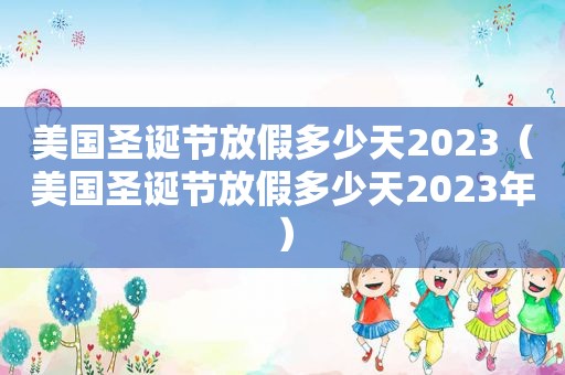 美国圣诞节放假多少天2023（美国圣诞节放假多少天2023年）