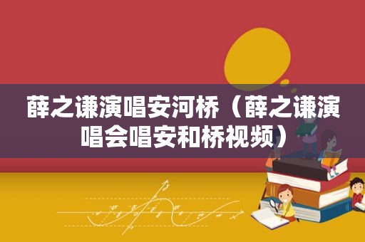 薛之谦演唱安河桥（薛之谦演唱会唱安和桥视频）