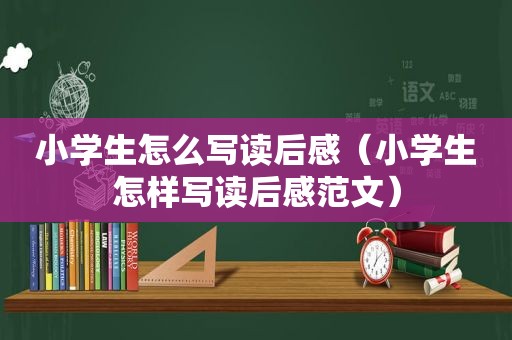 小学生怎么写读后感（小学生怎样写读后感范文）