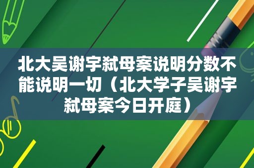 北大吴谢宇弑母案说明分数不能说明一切（北大学子吴谢宇弑母案今日开庭）