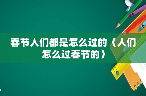 春节人们都是怎么过的（人们怎么过春节的）