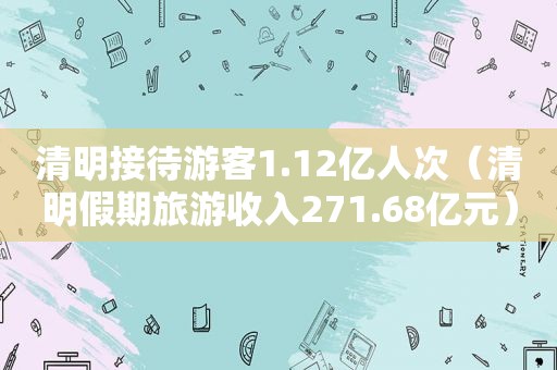 清明接待游客1.12亿人次（清明假期旅游收入271.68亿元）