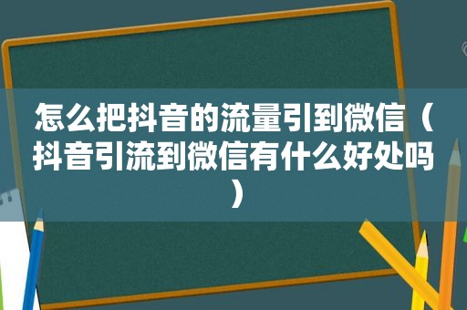 怎么把抖音的流量引到微信（抖音引流到微信有什么好处吗）