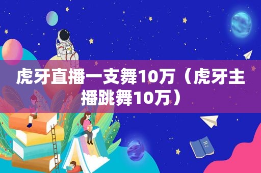 虎牙直播一支舞10万（虎牙主播跳舞10万）