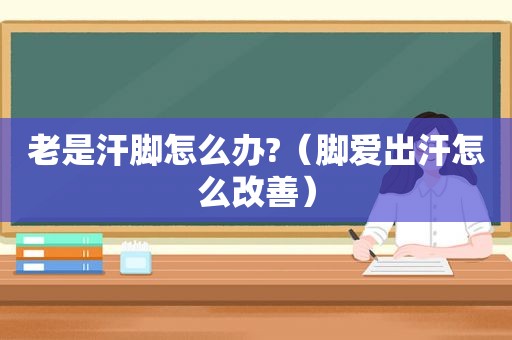 老是汗脚怎么办?（脚爱出汗怎么改善）