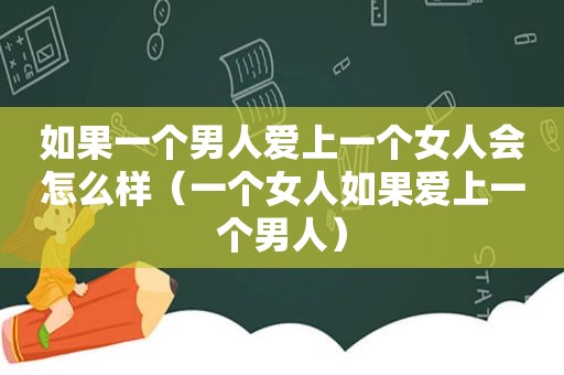 如果一个男人爱上一个女人会怎么样（一个女人如果爱上一个男人）