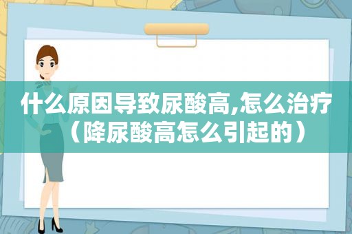 什么原因导致尿酸高,怎么治疗（降尿酸高怎么引起的）