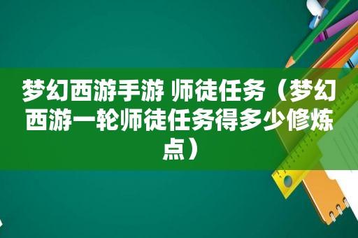 梦幻西游手游 师徒任务（梦幻西游一轮师徒任务得多少修炼点）