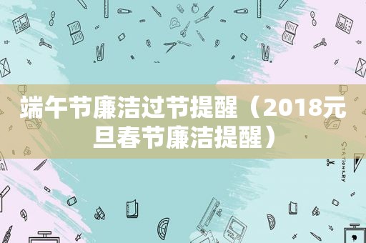 端午节廉洁过节提醒（2018元旦春节廉洁提醒）