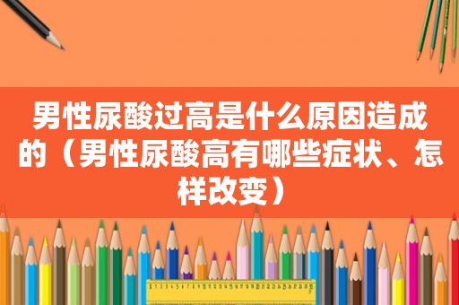 男性尿酸过高是什么原因造成的（男性尿酸高有哪些症状、怎样改变）