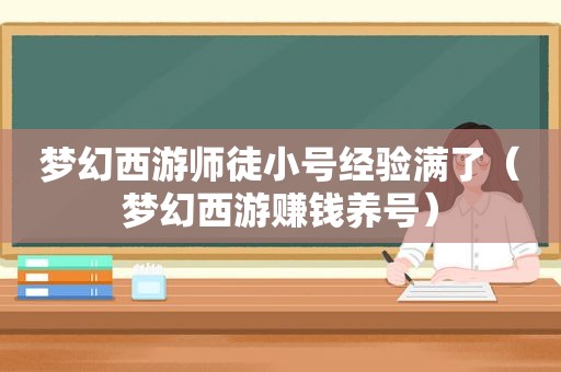 梦幻西游师徒小号经验满了（梦幻西游赚钱养号）