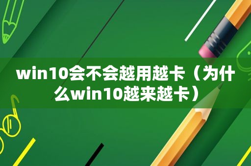 win10会不会越用越卡（为什么win10越来越卡）