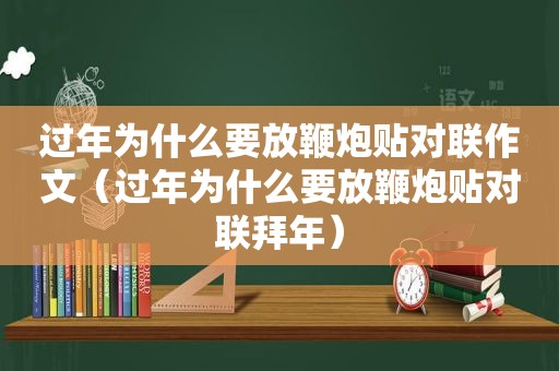 过年为什么要放鞭炮贴对联作文（过年为什么要放鞭炮贴对联拜年）