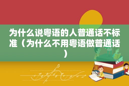 为什么说粤语的人普通话不标准（为什么不用粤语做普通话）