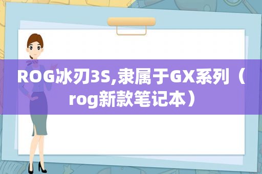 ROG冰刃3S,隶属于GX系列（rog新款笔记本）