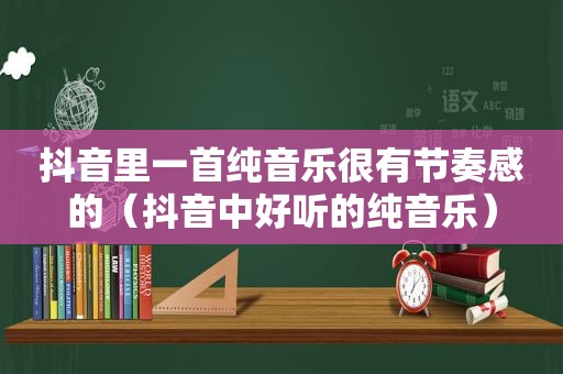 抖音里一首纯音乐很有节奏感的（抖音中好听的纯音乐）