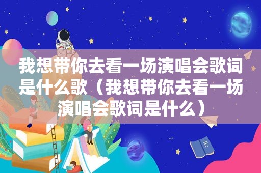 我想带你去看一场演唱会歌词是什么歌（我想带你去看一场演唱会歌词是什么）