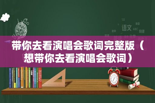 带你去看演唱会歌词完整版（想带你去看演唱会歌词）