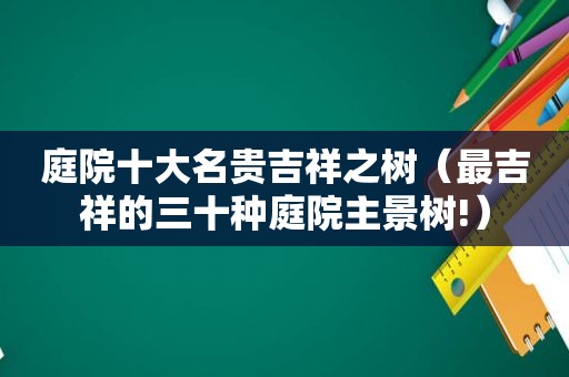 庭院十大名贵吉祥之树（最吉祥的三十种庭院主景树!）