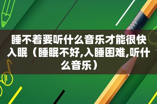 睡不着要听什么音乐才能很快入眠（睡眠不好,入睡困难,听什么音乐）