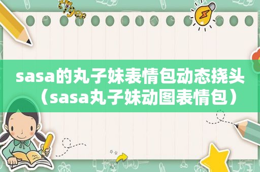 sasa的丸子妹表情包动态挠头（sasa丸子妹动图表情包）