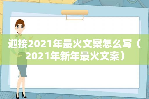 迎接2021年最火文案怎么写（2021年新年最火文案）