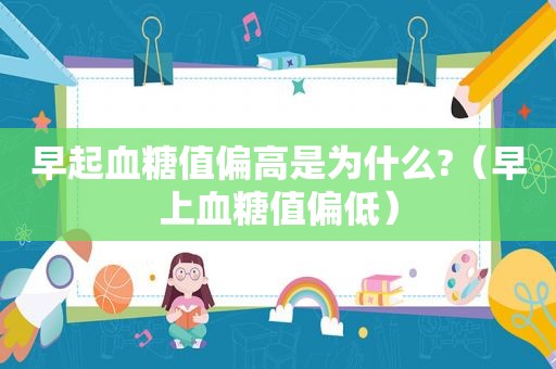 早起血糖值偏高是为什么?（早上血糖值偏低）