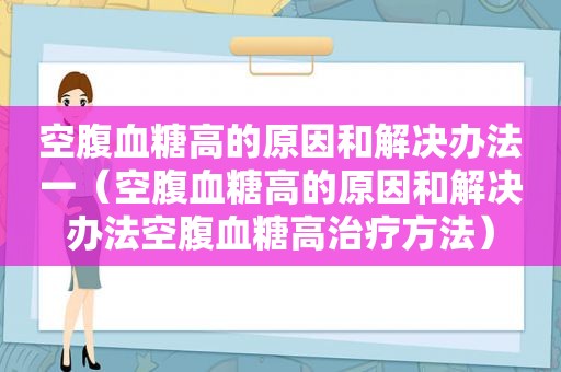 空腹血糖高的原因和解决办法一（空腹血糖高的原因和解决办法空腹血糖高治疗方法）