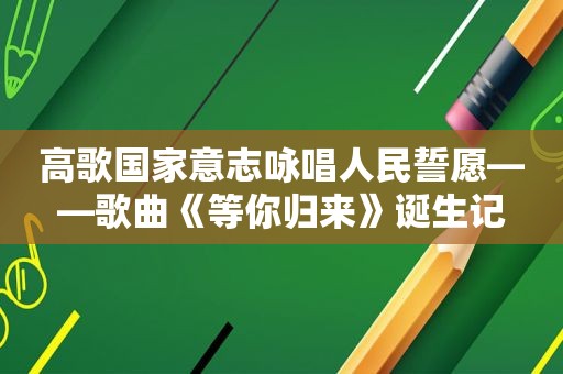 高歌国家意志咏唱人民誓愿——歌曲《等你归来》诞生记