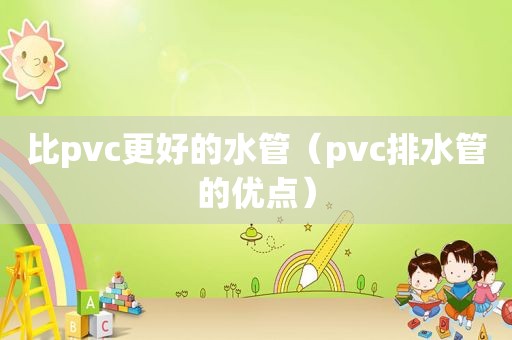 比pvc更好的水管（pvc排水管的优点）